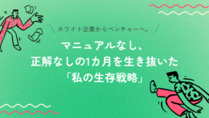 ホワイト企業からベンチャーへ。マニュアルなし、正解なしの1カ月を生き抜いた私の「生存戦略」